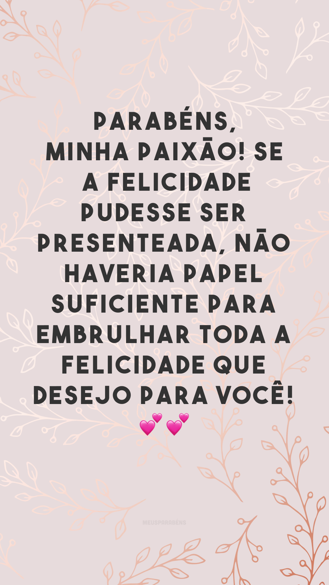 Parabéns, minha paixão! Se a felicidade pudesse ser presenteada, não haveria papel suficiente para embrulhar toda a felicidade que desejo para você! 💕💕
