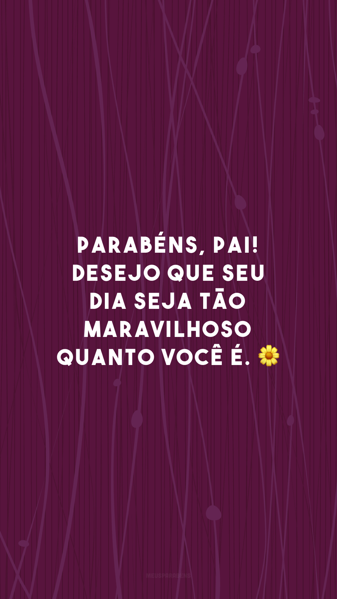 Parabéns, pai! Desejo que seu dia seja tão maravilhoso quanto você é. 🌼