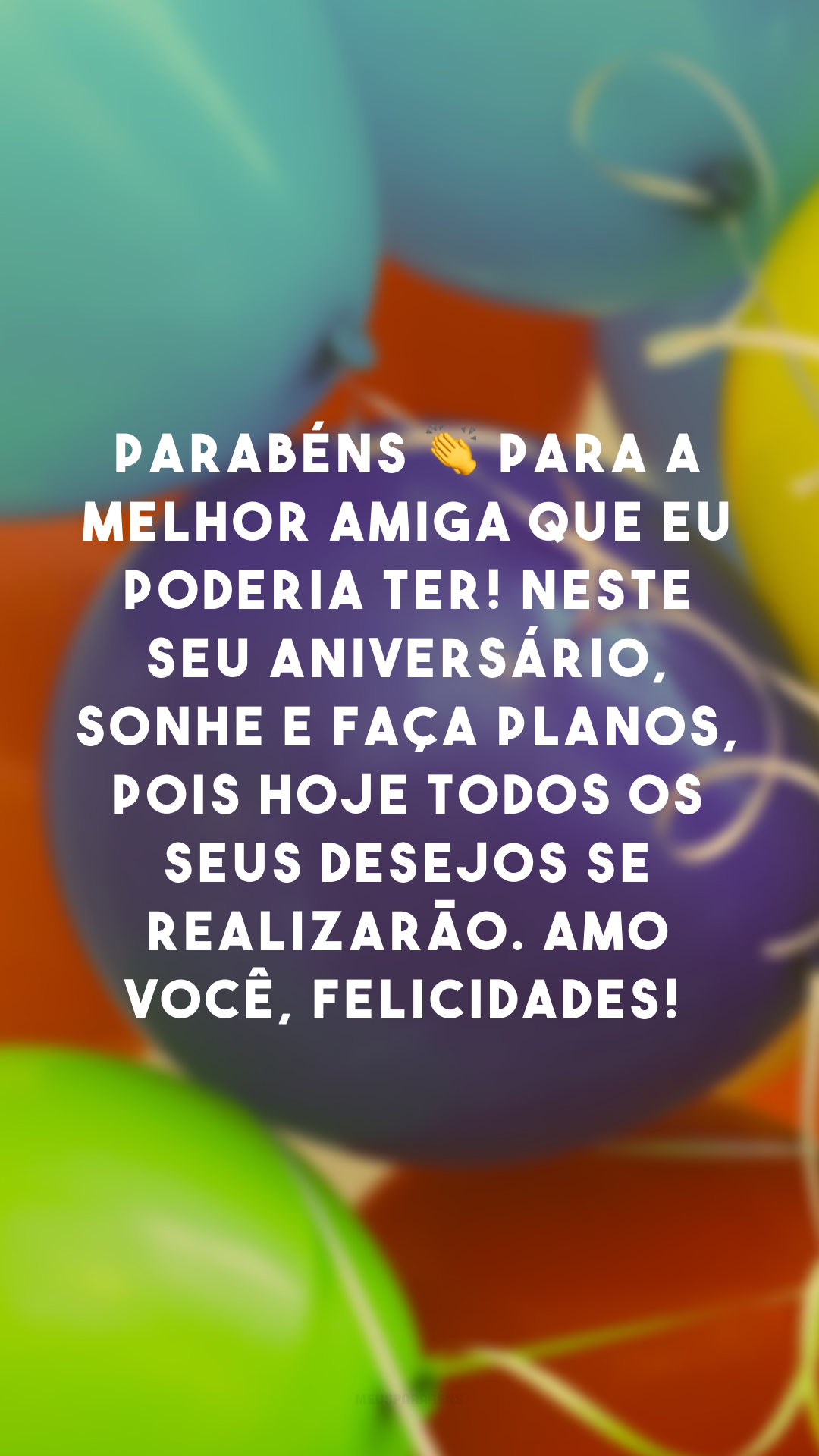 Parabéns 👏 para a melhor amiga que eu poderia ter! Neste seu aniversário, sonhe e faça planos, pois hoje todos os seus desejos se realizarão. Amo você, felicidades! 

