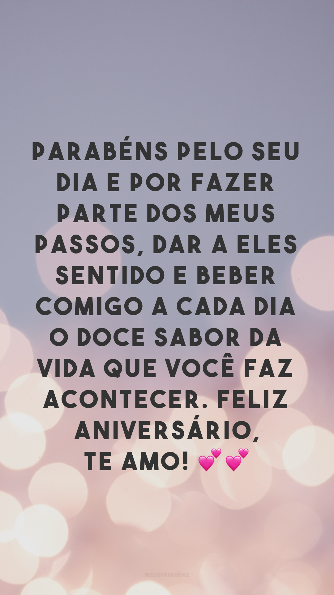 Parabéns pelo seu dia e por fazer parte dos meus passos, dar a eles sentido e beber comigo a cada dia o doce sabor da vida que você faz acontecer. Feliz aniversário, te amo! 💕💕
