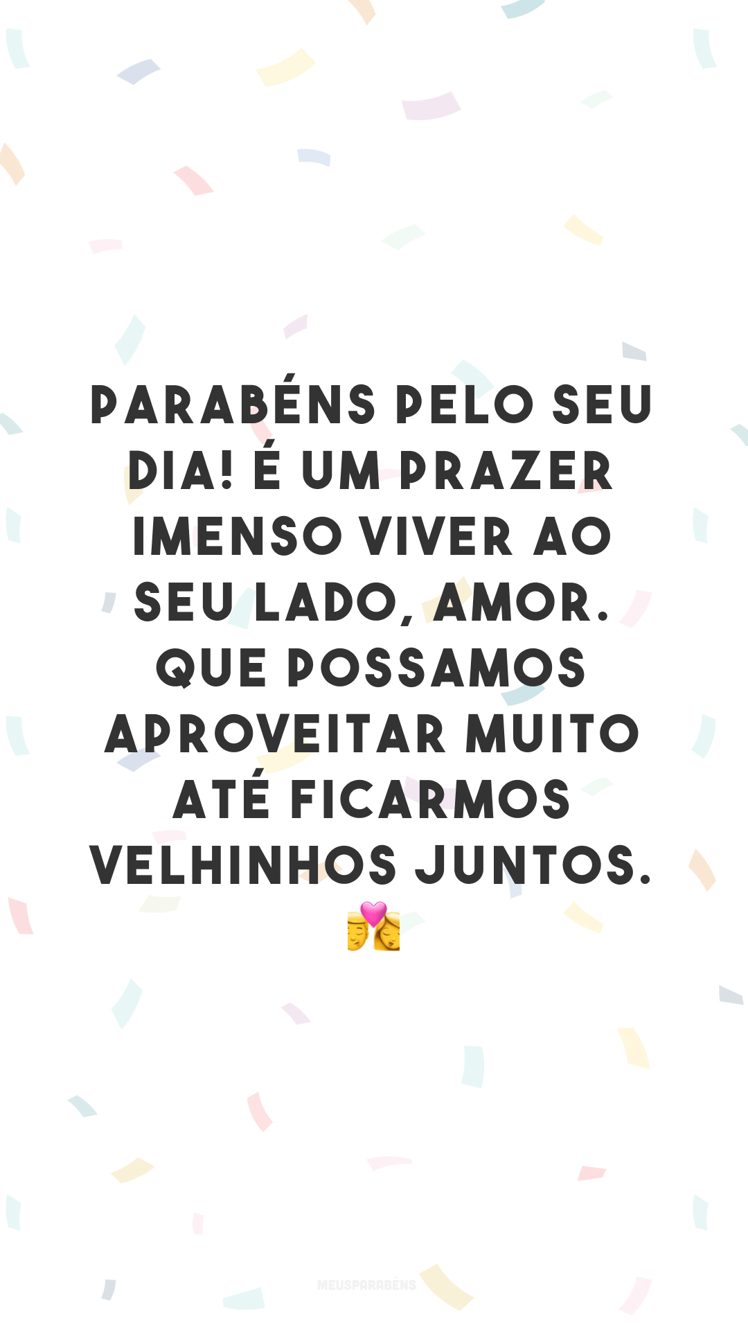 Parabéns pelo seu dia! É um prazer imenso viver ao seu lado, amor. Que possamos aproveitar muito até ficarmos velhinhos juntos. 👩‍❤️‍💋‍👨