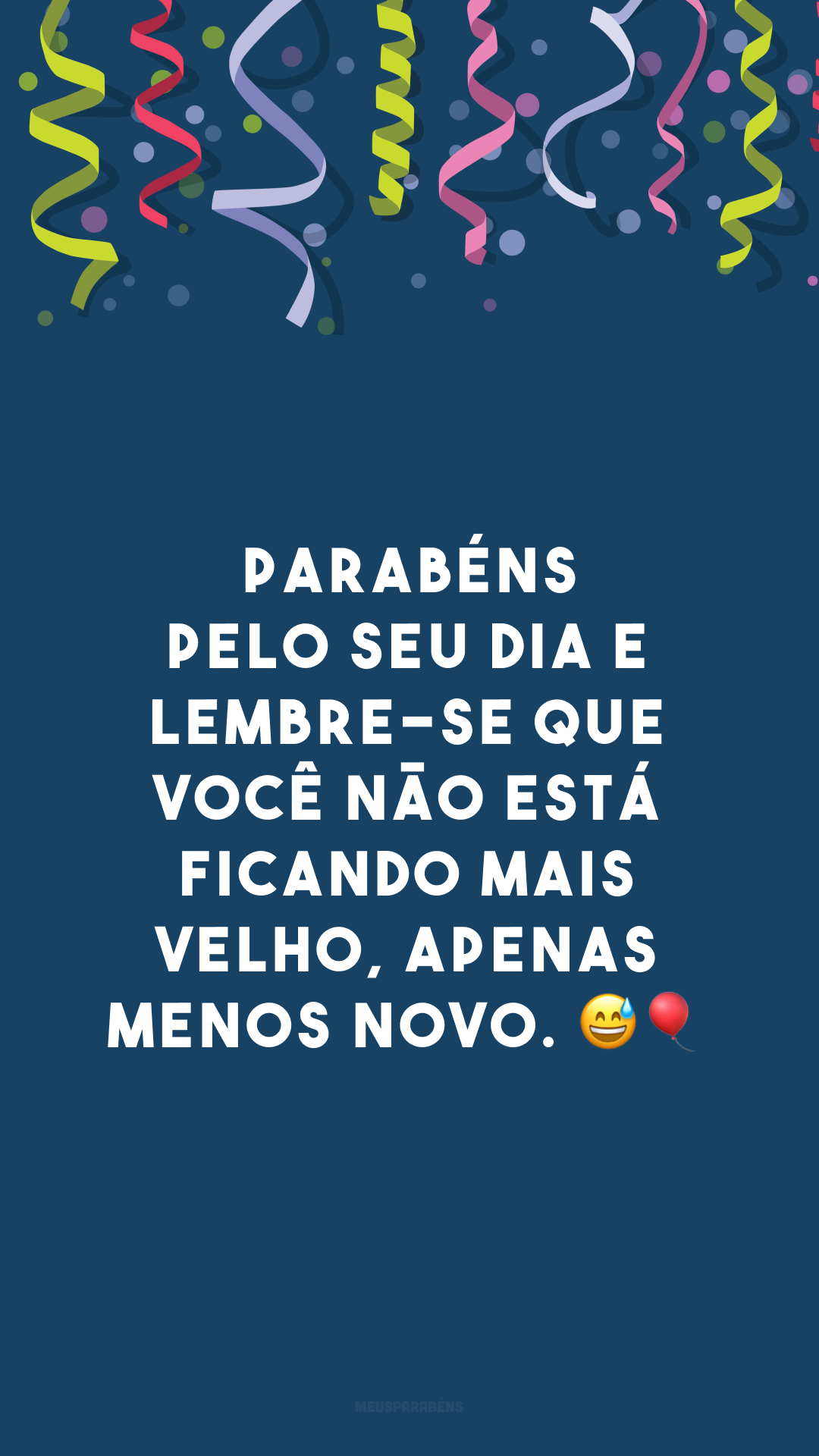 Parabéns pelo seu dia e lembre-se que você não está ficando mais velho, apenas menos novo. 😅🎈