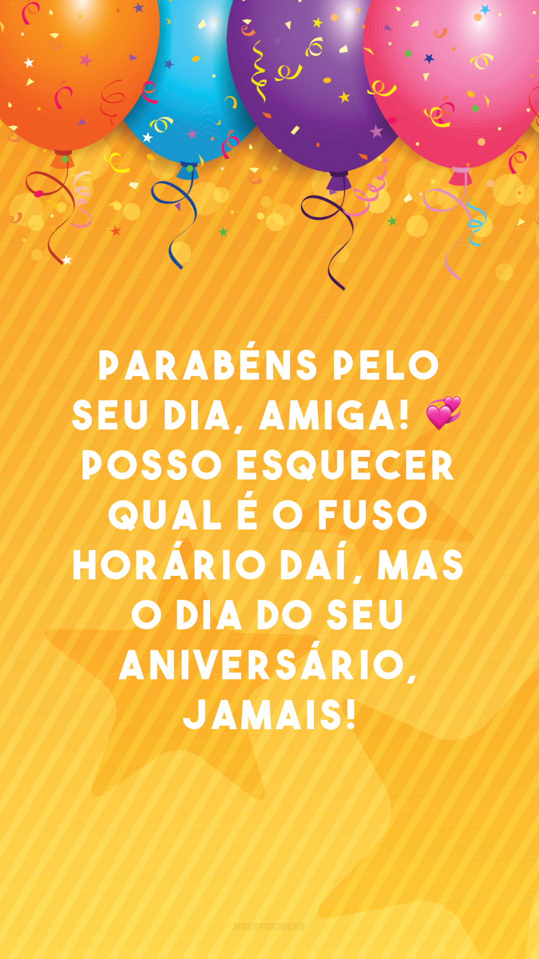 Parabéns pelo seu dia, amiga! 💞 Posso esquecer qual é o fuso horário daí, mas o dia do seu aniversário, jamais!