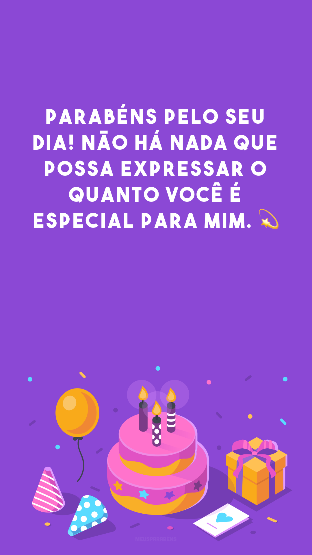 Parabéns pelo seu dia! Não há nada que possa expressar o quanto você é especial para mim. 💫