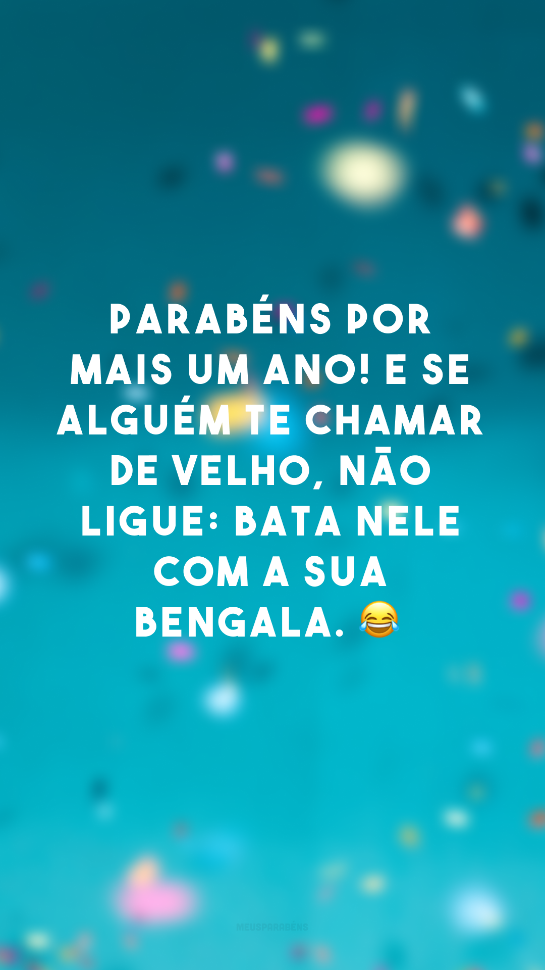 Parabéns por mais um ano! E se alguém te chamar de velho, não ligue: bata nele com a sua bengala. 😂
