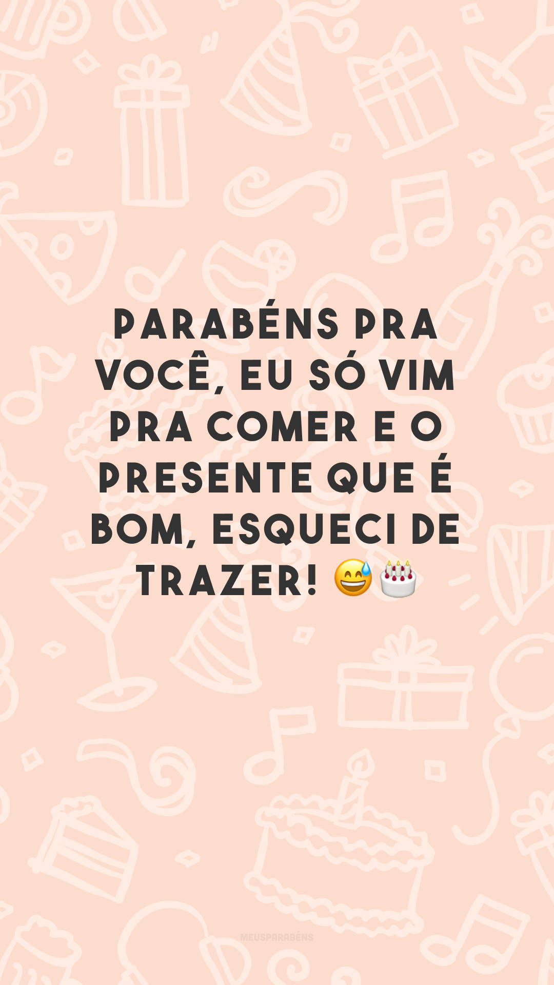 Parabéns pra você, eu só vim pra comer e o presente que é bom, esqueci de trazer! 😅🎂