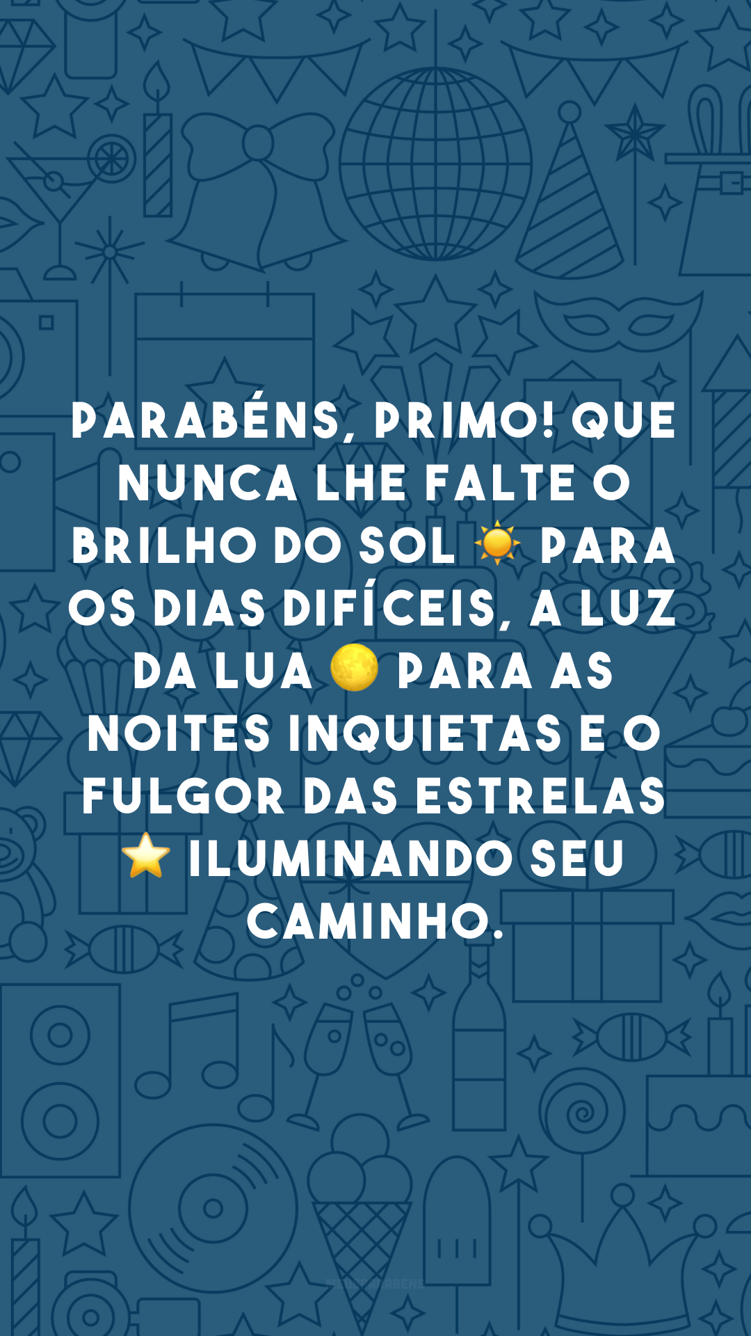 Parabéns, primo! Que nunca lhe falte o brilho do sol ☀ para os dias difíceis, a luz da lua 🌕 para as noites inquietas e o fulgor das estrelas ⭐ iluminando seu caminho.