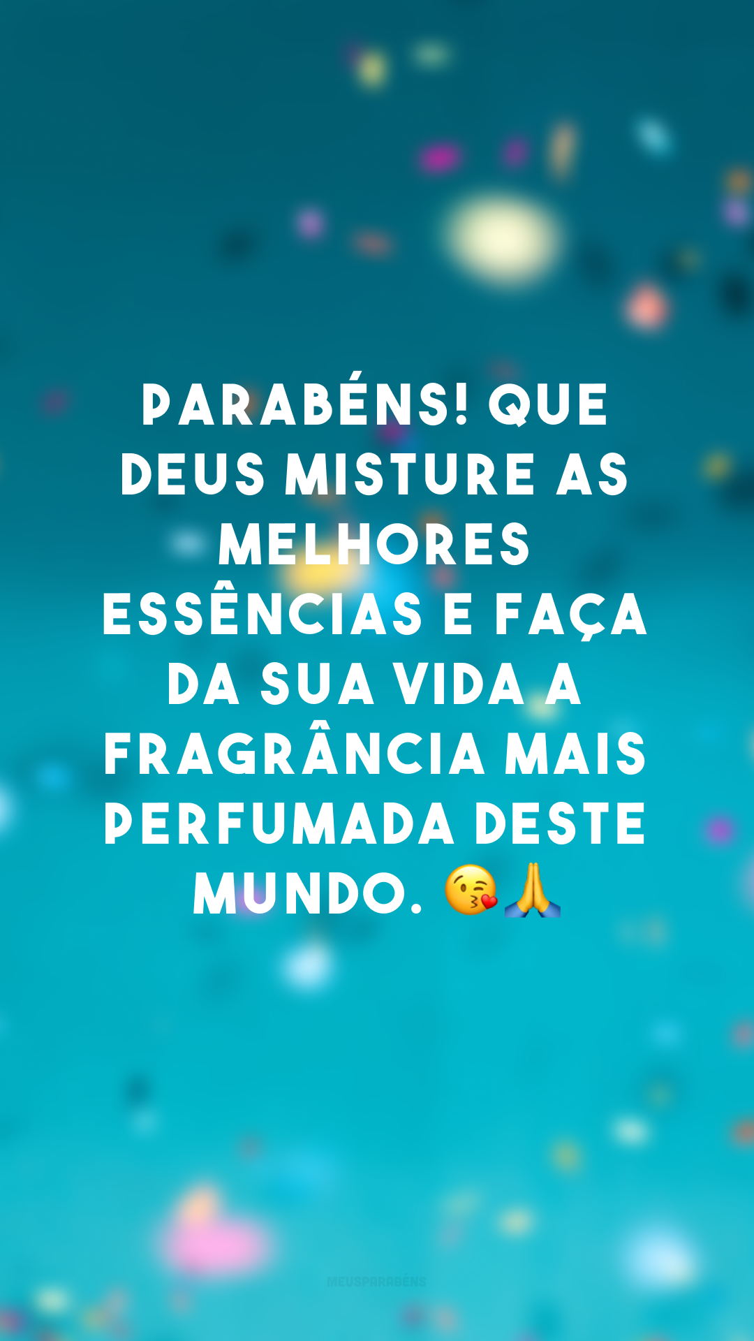 Parabéns! Que Deus misture as melhores essências e faça da sua vida a fragrância mais perfumada deste mundo. 😘🙏