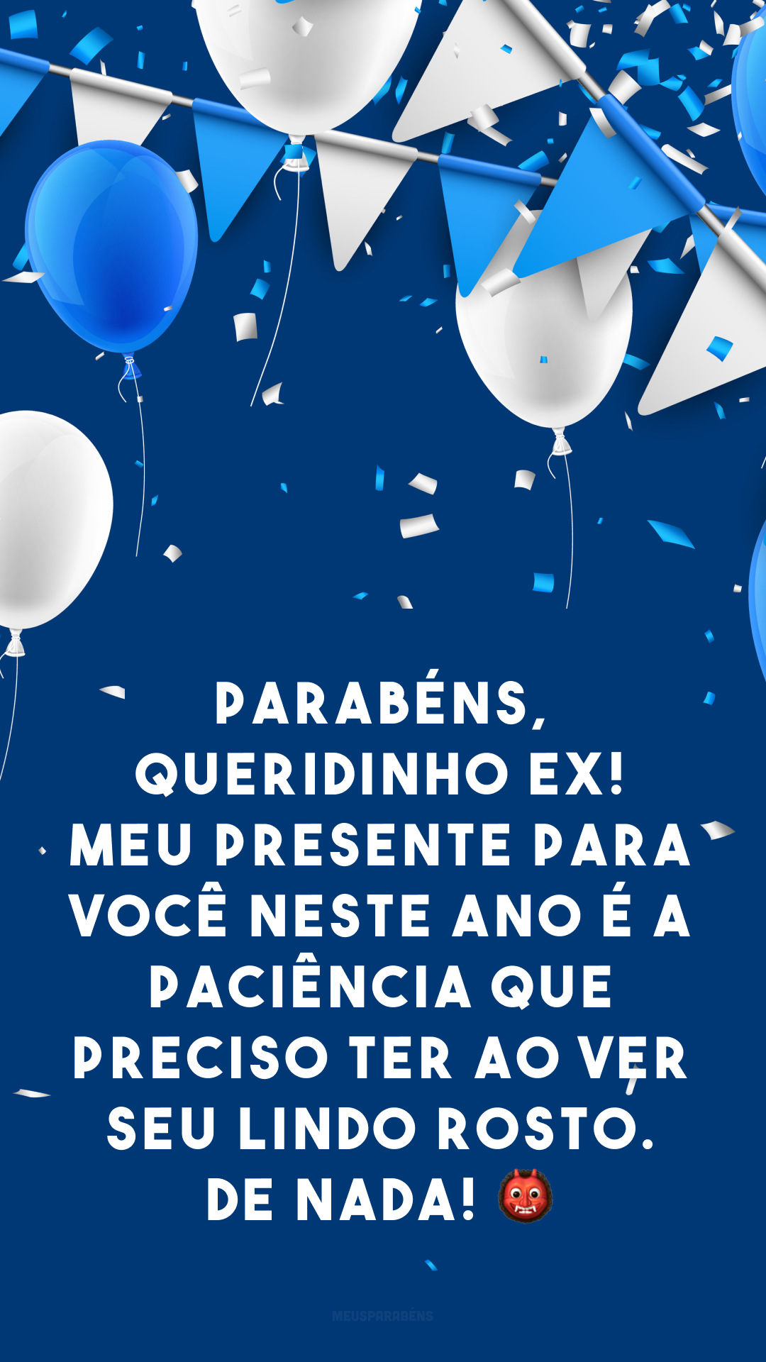 Parabéns, queridinho ex! Meu presente para você neste ano é a paciência que preciso ter ao ver seu lindo rosto. De nada! 👹 