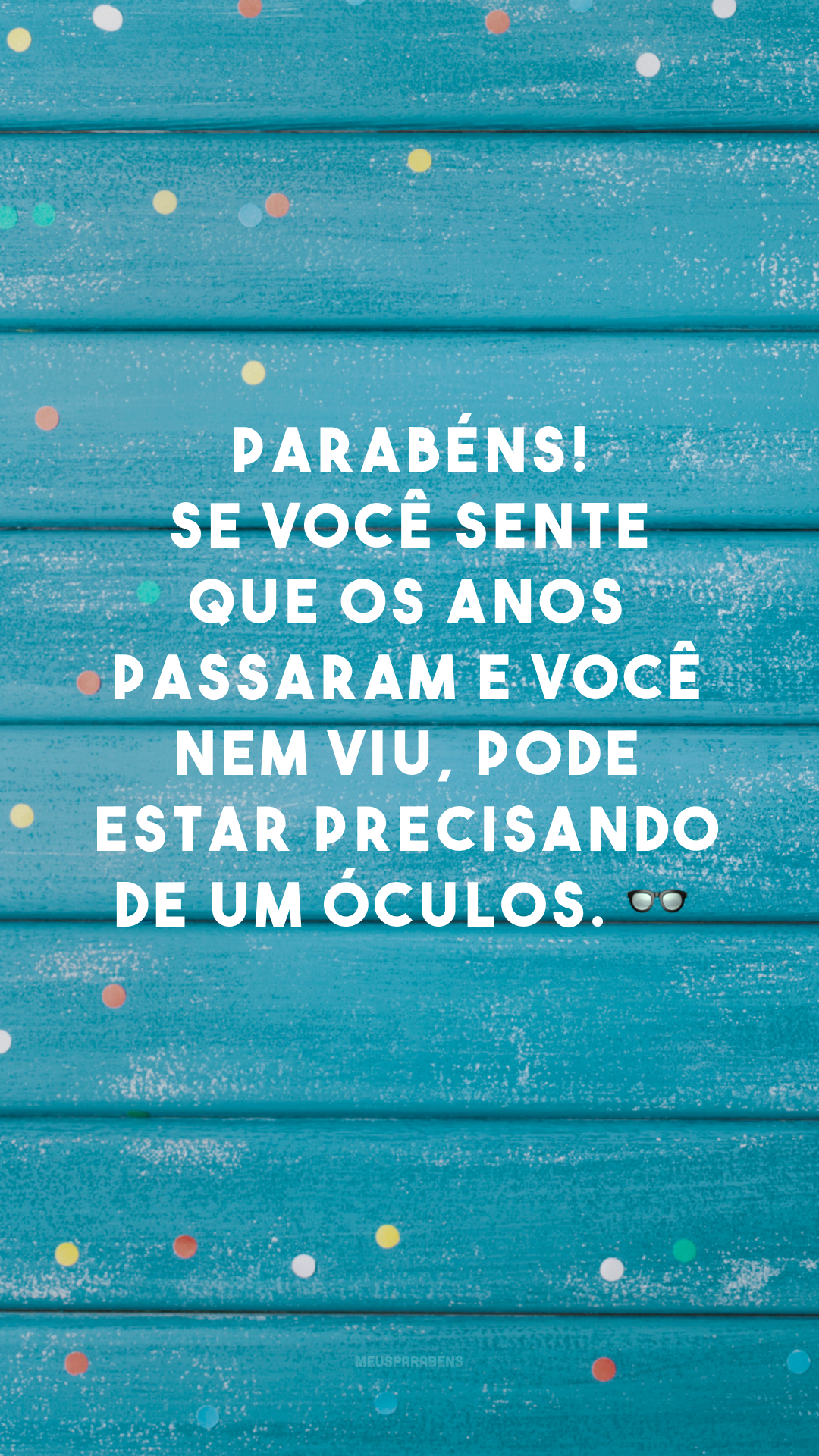 Parabéns! Se você sente que os anos passaram e você nem viu, pode estar precisando de um óculos. 👓
