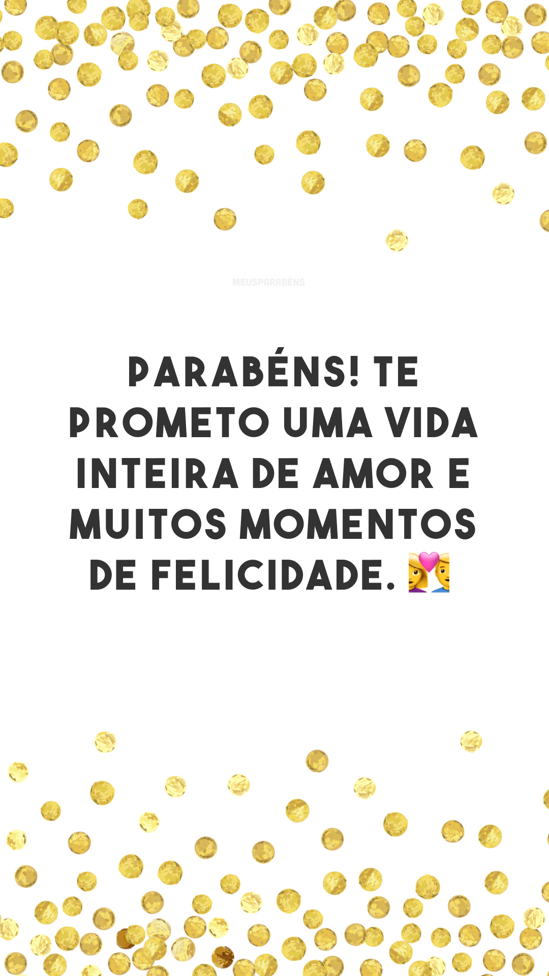 Parabéns! Te prometo uma vida inteira de amor e muitos momentos de felicidade. 👩‍❤️‍👨
