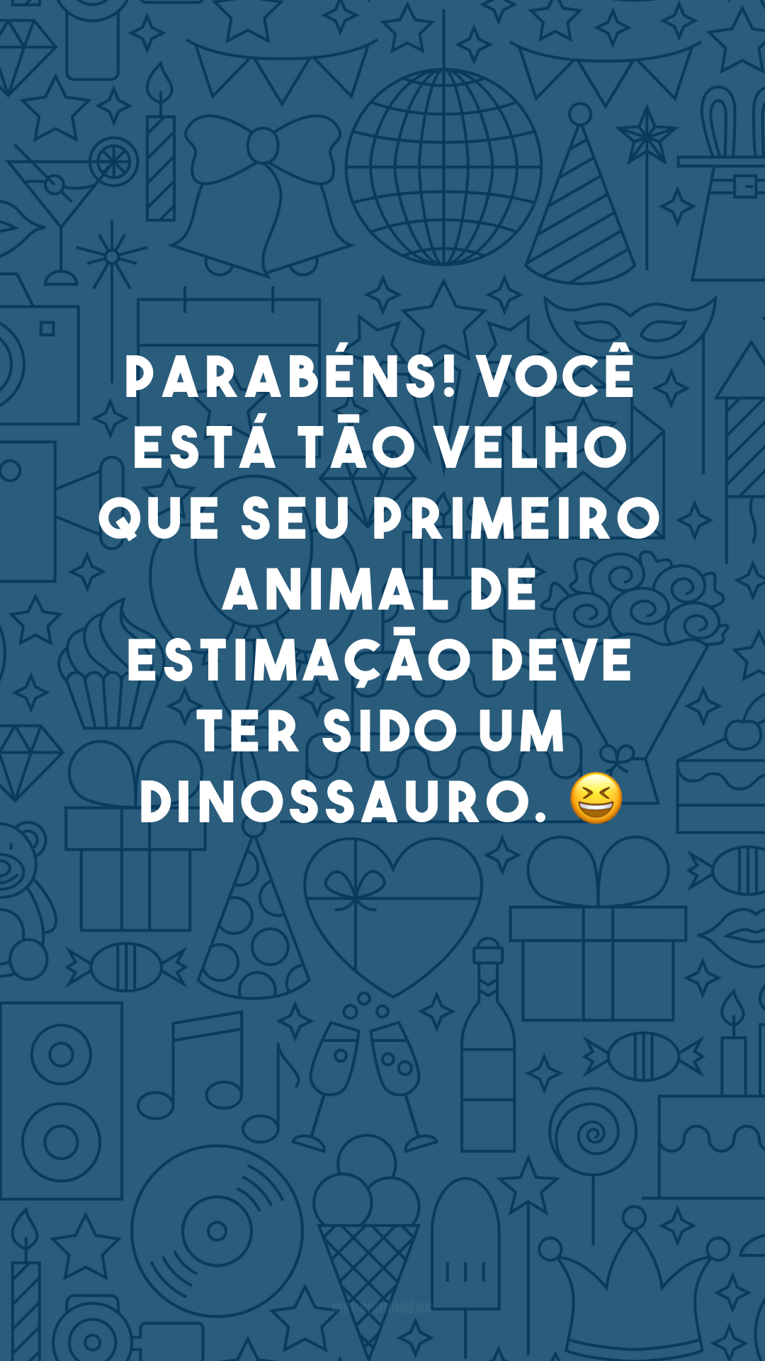 Parabéns! Você está tão velho que seu primeiro animal de estimação deve ter sido um dinossauro. 😆