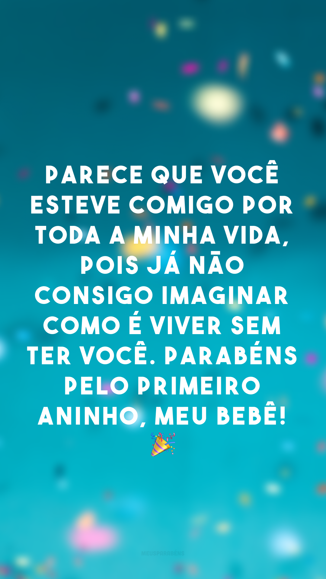 Parece que você esteve comigo por toda a minha vida, pois já não consigo imaginar como é viver sem ter você. Parabéns pelo primeiro aninho, meu bebê! 🎉