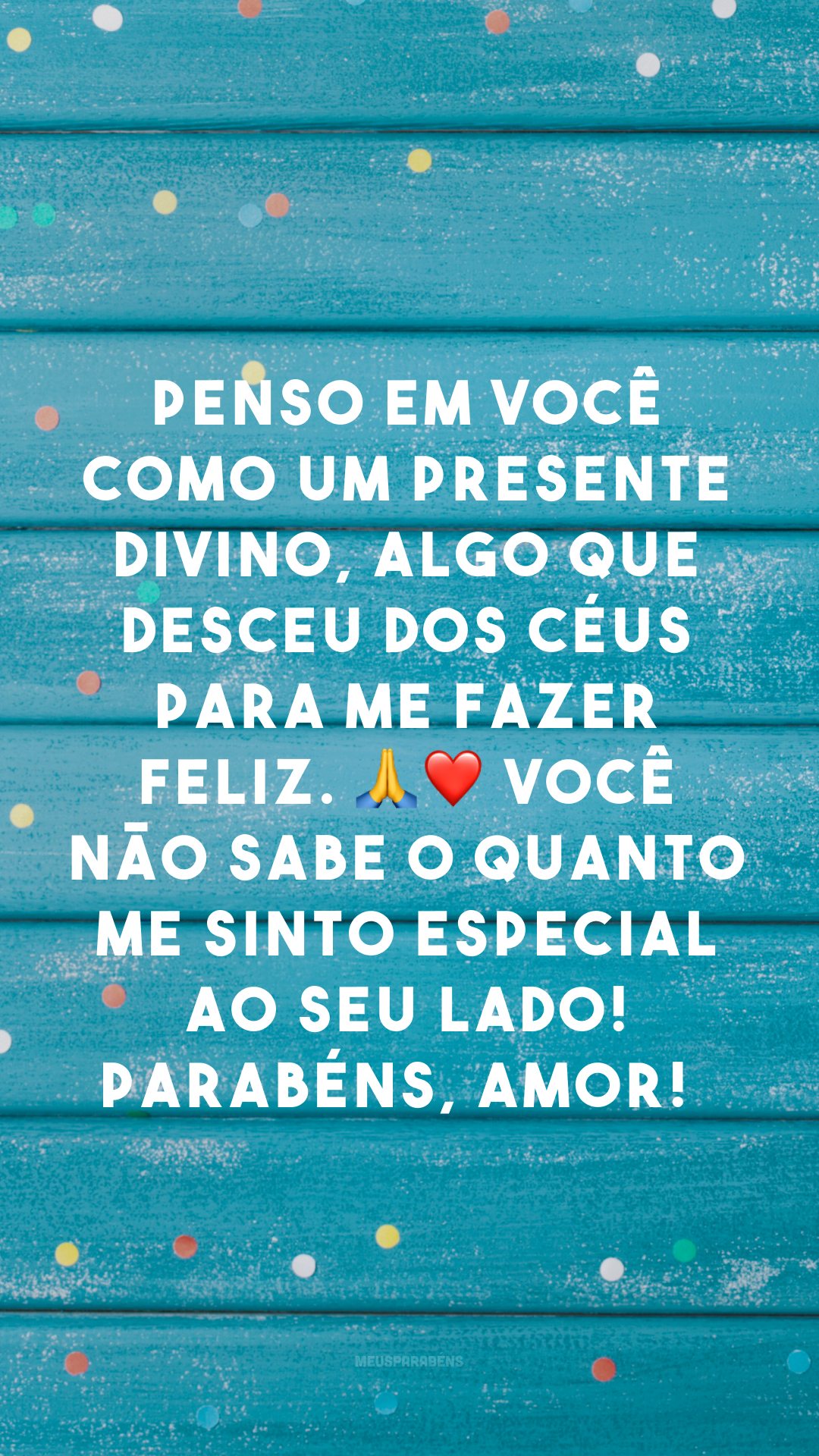 Penso em você como um presente divino, algo que desceu dos céus para me fazer feliz. 🙏❤ Você não sabe o quanto me sinto especial ao seu lado! Parabéns, amor! 
