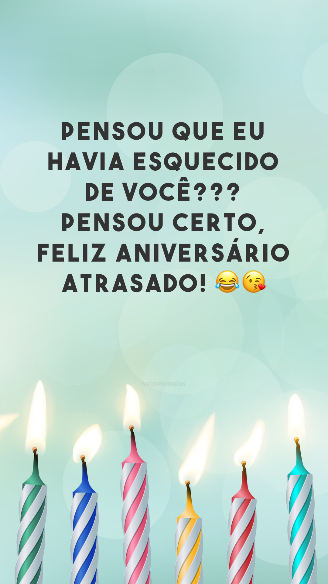 Pensou que eu havia esquecido de você??? Pensou certo, feliz aniversário atrasado! 😂😘
