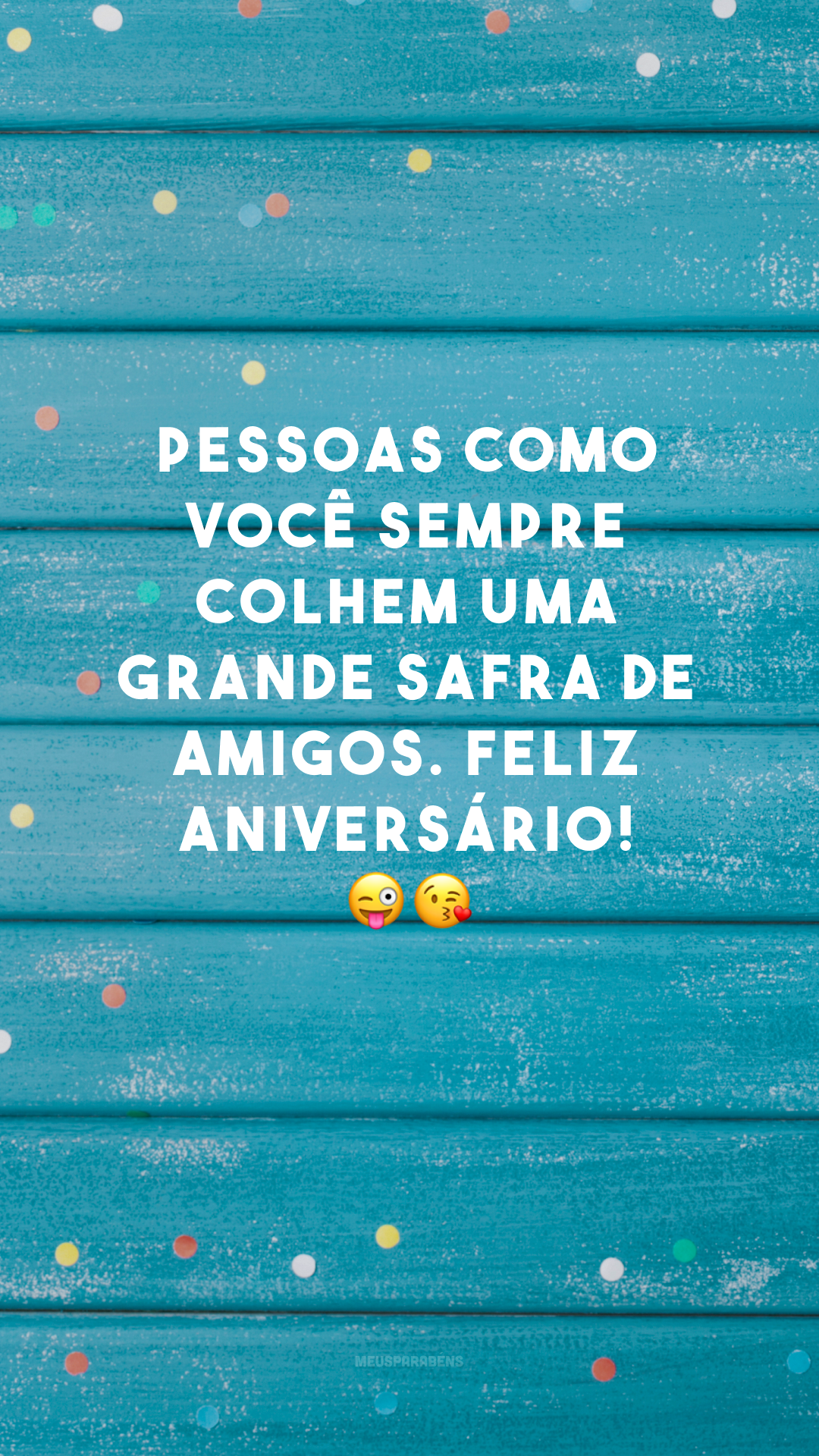 Pessoas como você sempre colhem uma grande safra de amigos. Feliz aniversário! 😜😘