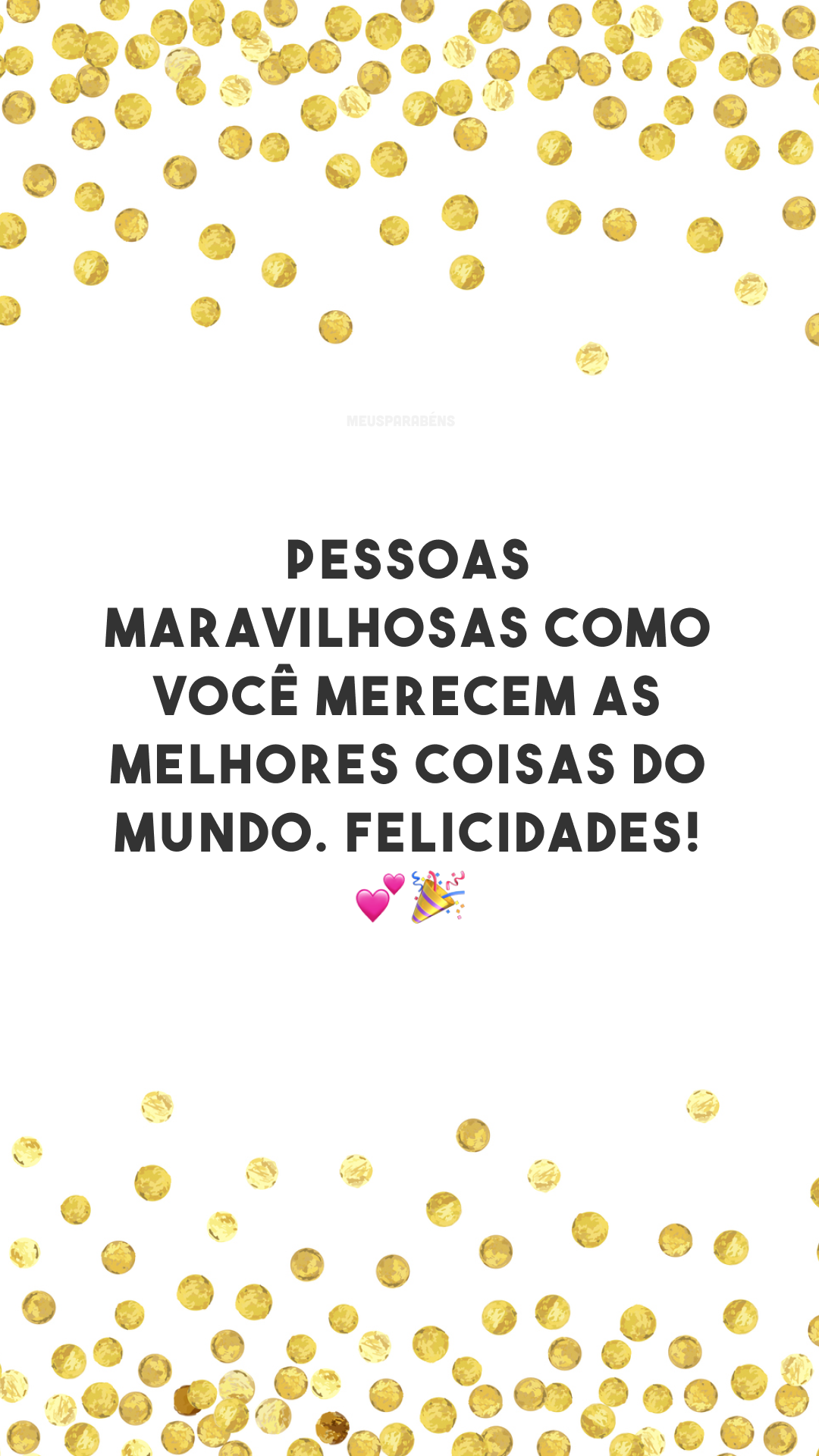 Pessoas maravilhosas como você merecem as melhores coisas do mundo. Felicidades! 💕🎉