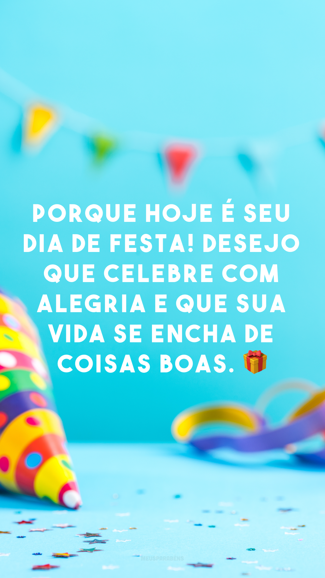 Porque hoje é seu dia de festa! Desejo que celebre com alegria e que sua vida se encha de coisas boas. 🎁