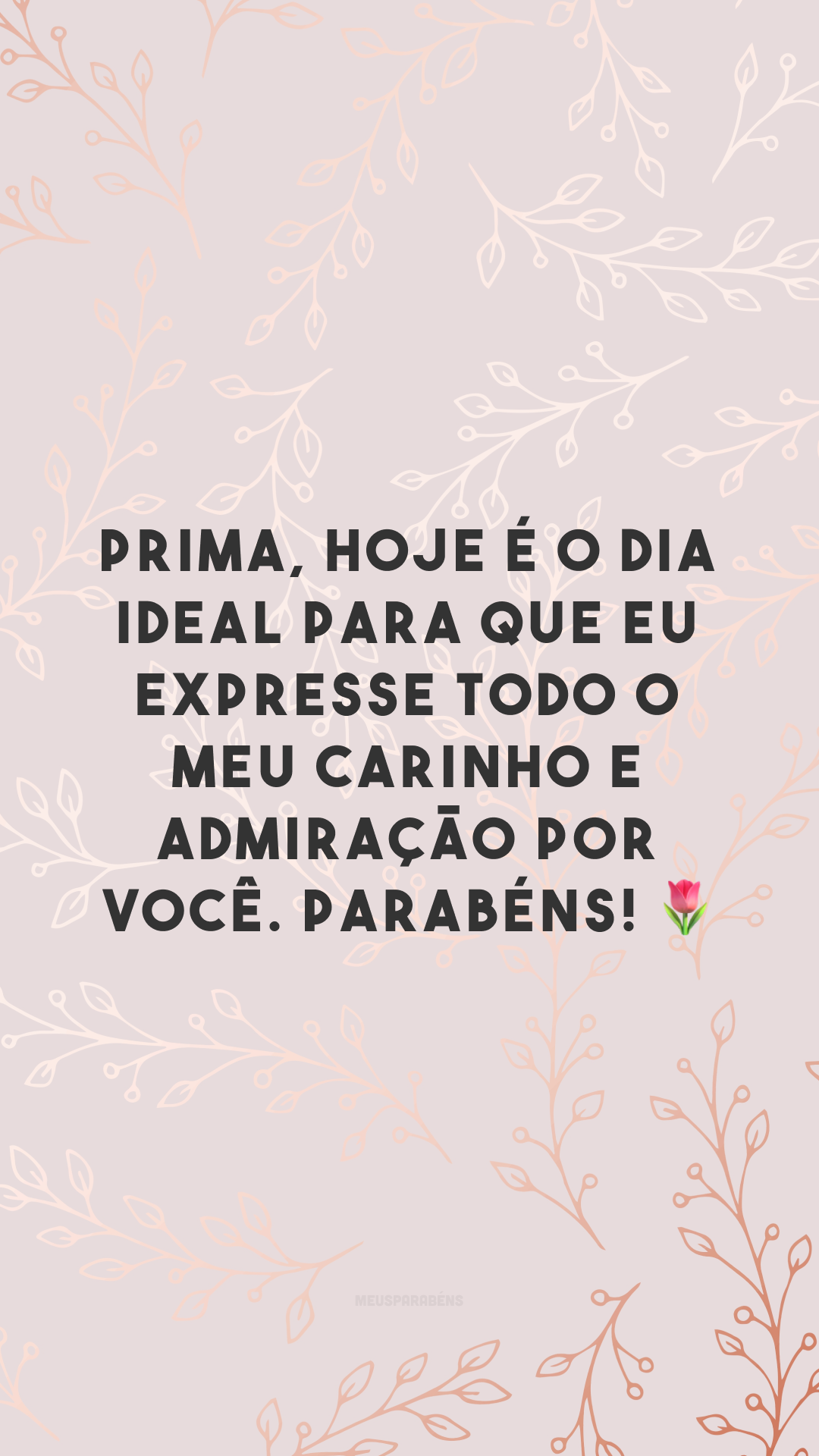 Prima, hoje é o dia ideal para que eu expresse todo o meu carinho e admiração por você. Parabéns! 🌷