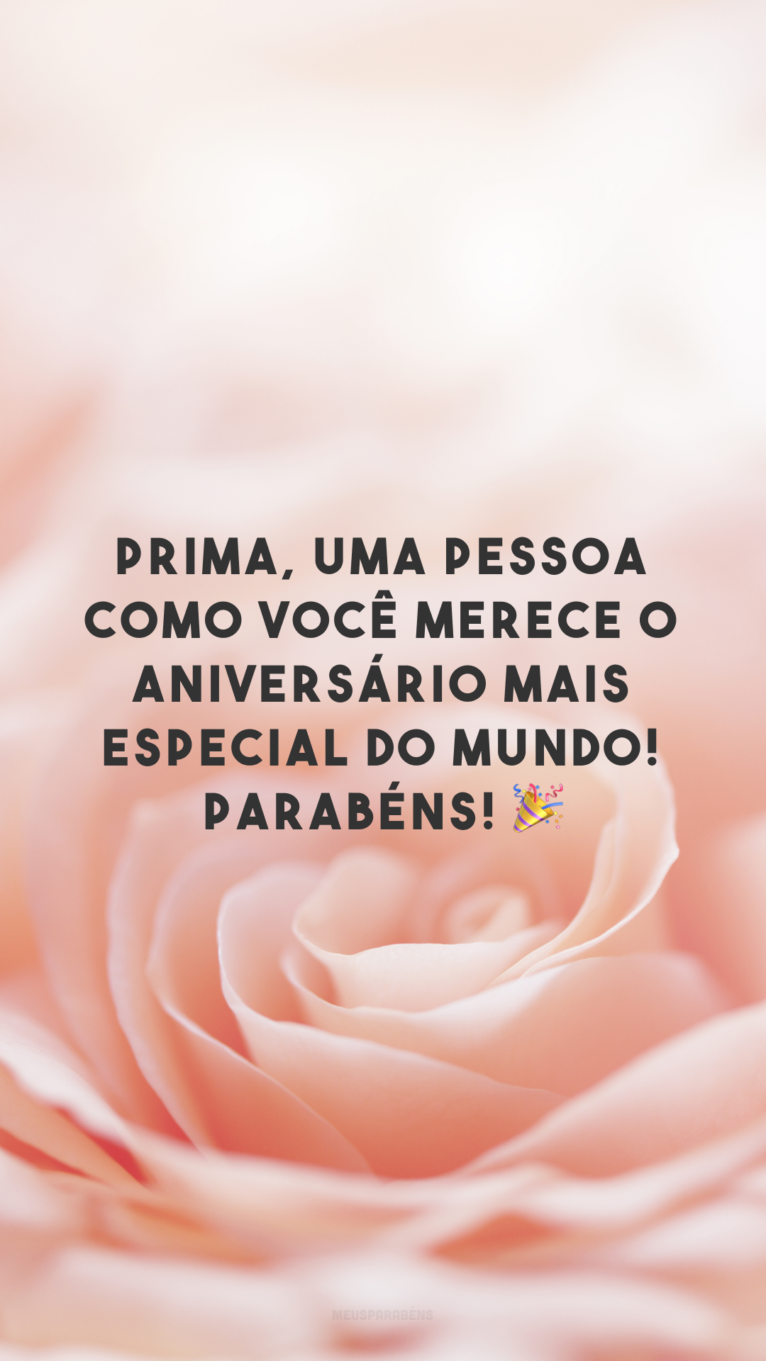 Prima, uma pessoa como você merece o aniversário mais especial do mundo! Parabéns! 🎉