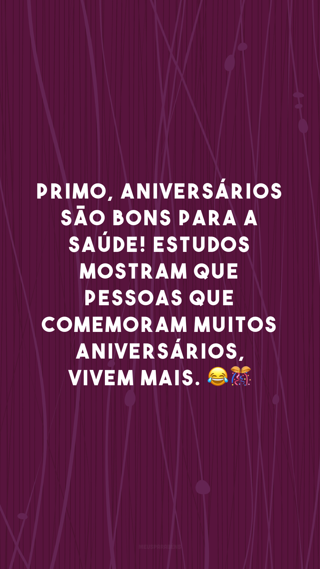 Primo, aniversários são bons para a saúde! Estudos mostram que pessoas que comemoram muitos aniversários, vivem mais. 😂🎊