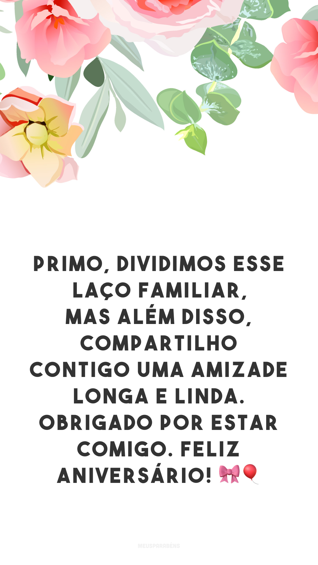 Primo, dividimos esse laço familiar, mas além disso, compartilho contigo uma amizade longa e linda. Obrigado por estar comigo. Feliz aniversário! 🎀🎈