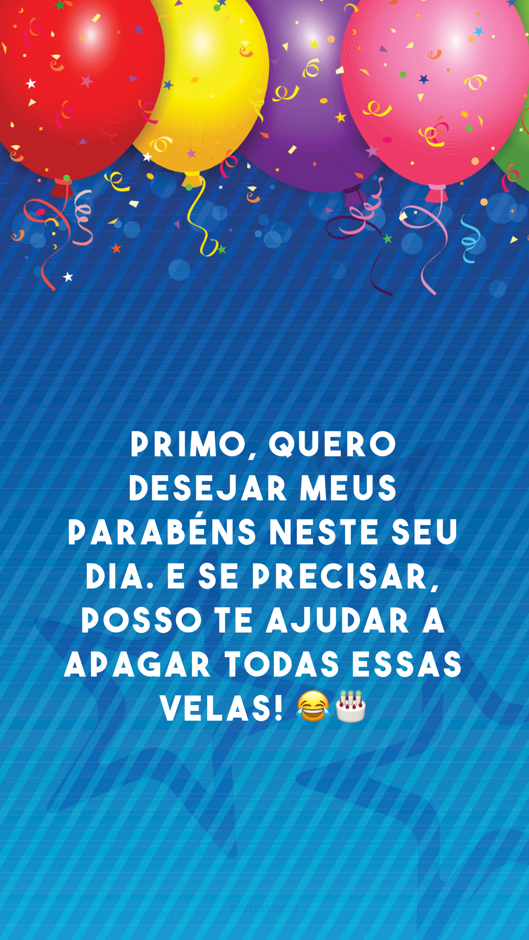 Primo, quero desejar meus parabéns neste seu dia. E se precisar, posso te ajudar a apagar todas essas velas! 😂🎂