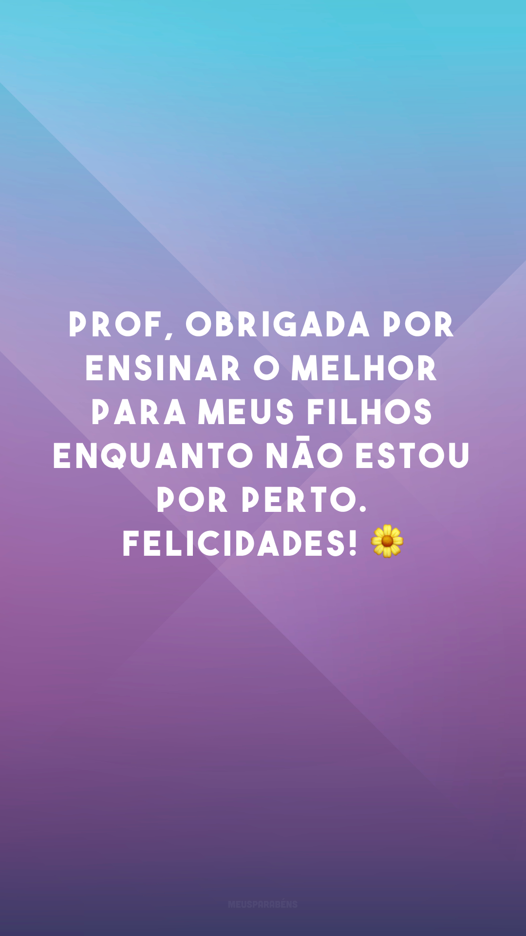 Prof, obrigada por ensinar o melhor para meus filhos enquanto não estou por perto. Felicidades! 🌼