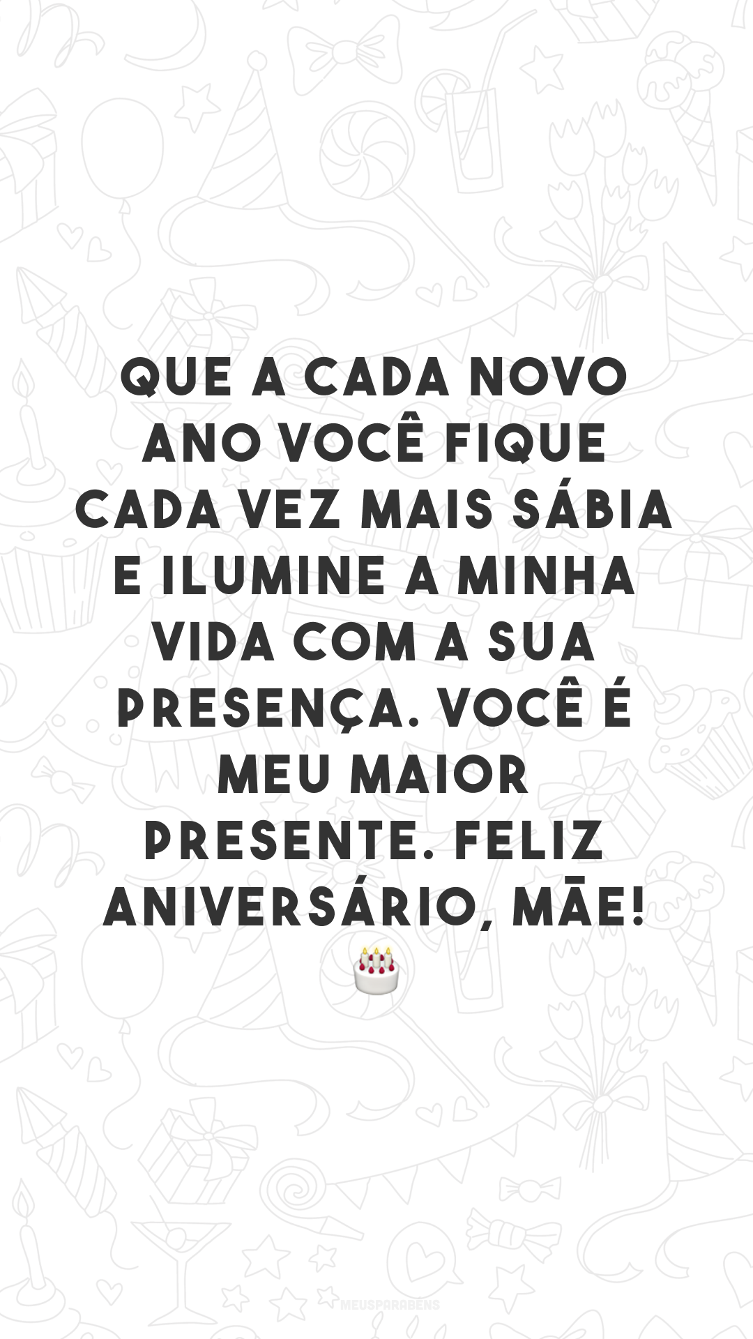 Que a cada novo ano você fique cada vez mais sábia e ilumine a minha vida com a sua presença. Você é meu maior presente. Feliz aniversário, mãe! 🎂