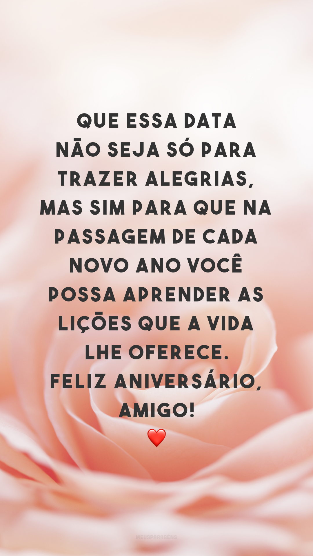 Que essa data não seja só para trazer alegrias, mas sim para que na passagem de cada novo ano você possa aprender as lições que a vida lhe oferece. Feliz aniversário, amigo! ❤