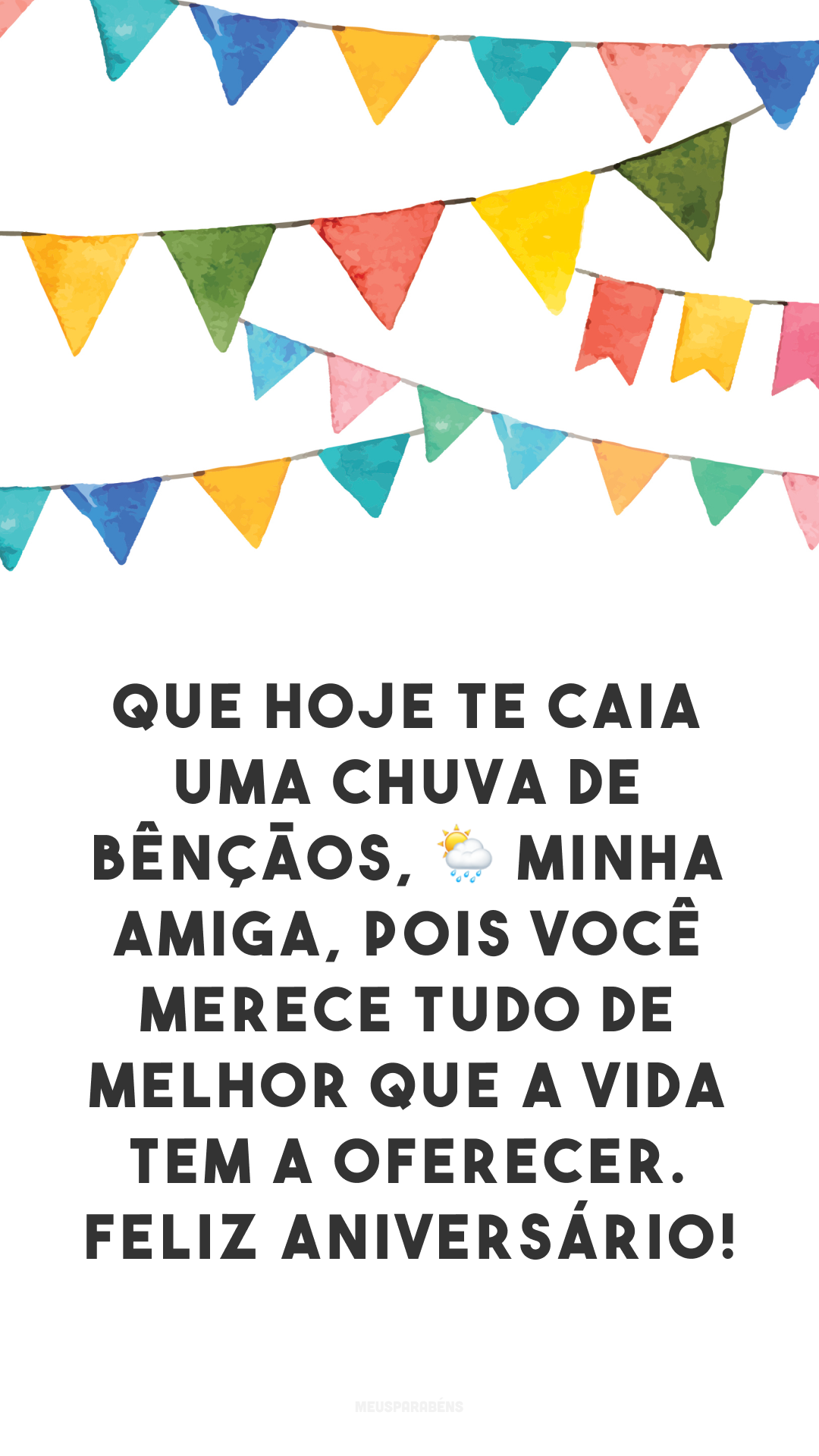 Que hoje te caia uma chuva de bênçãos, 🌦 minha amiga, pois você merece tudo de melhor que a vida tem a oferecer. Feliz aniversário!