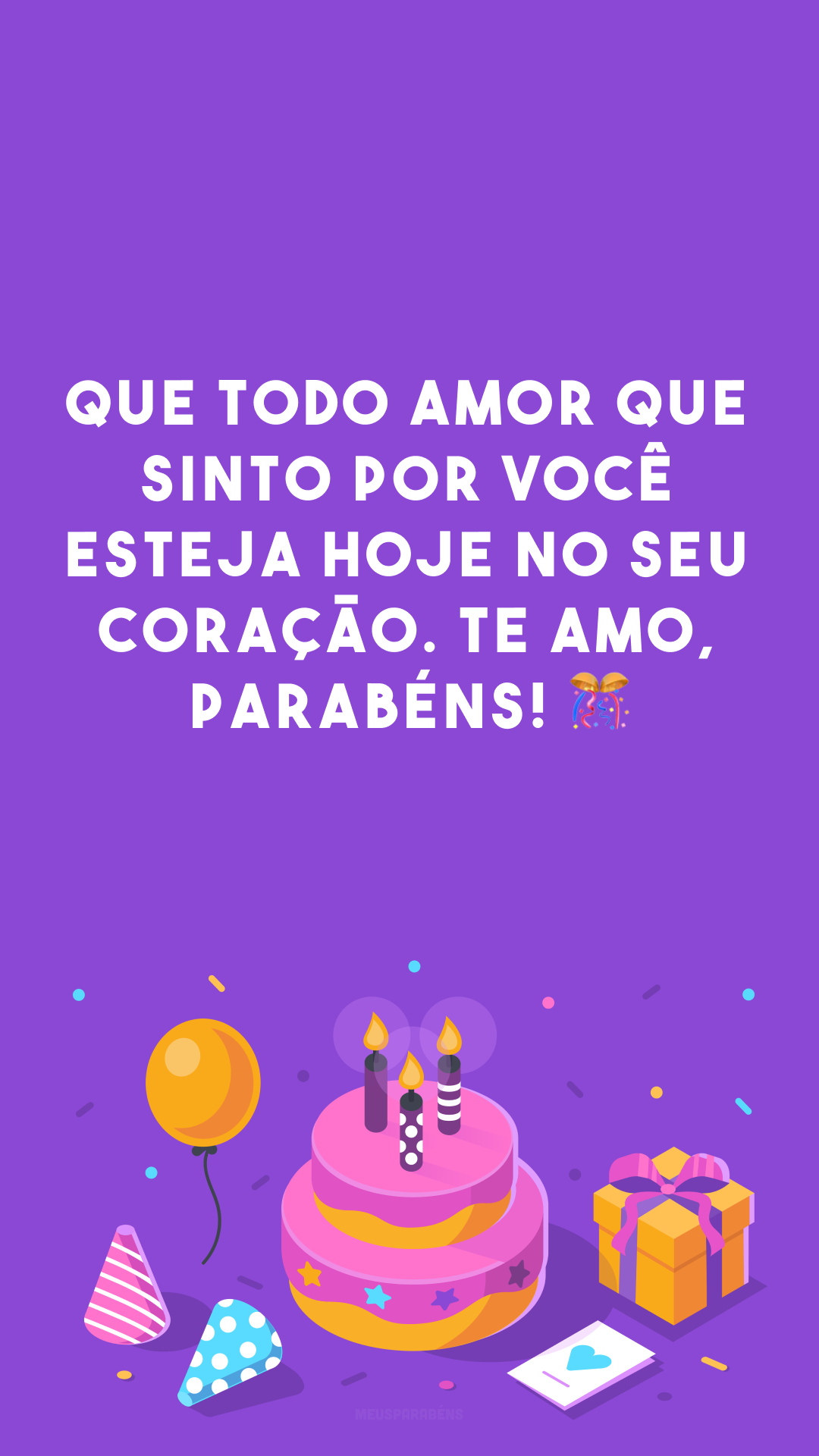 Que todo amor que sinto por você esteja hoje no seu coração. Te amo, parabéns! 🎊