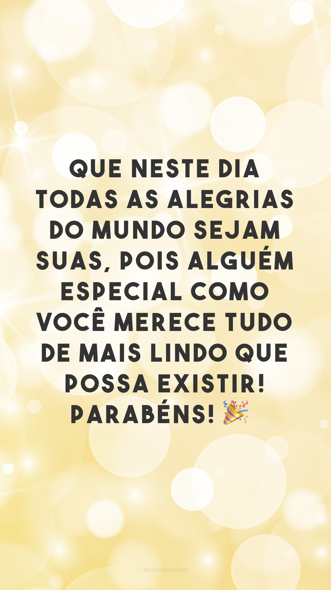 Que neste dia todas as alegrias do mundo sejam suas, pois alguém especial como você merece tudo de mais lindo que possa existir! Parabéns! 🎉

