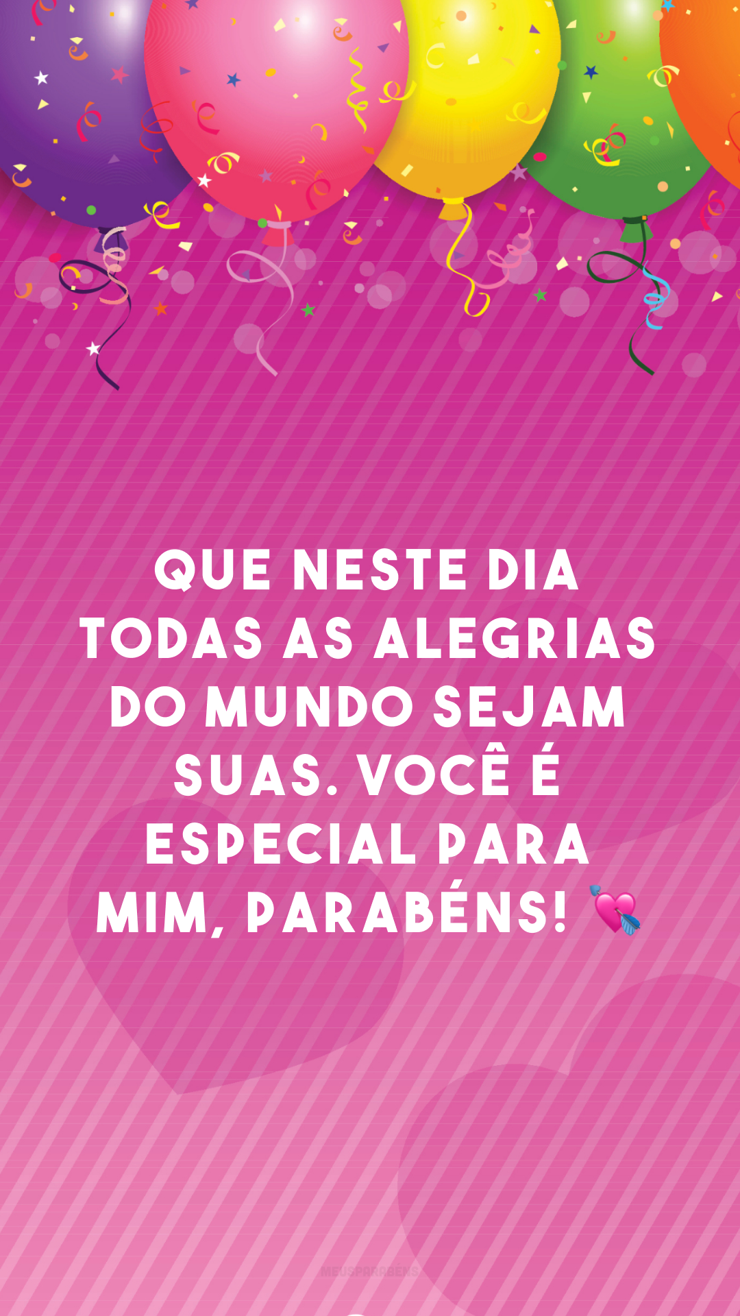 Que neste dia todas as alegrias do mundo sejam suas. Você é especial para mim, parabéns! 💘