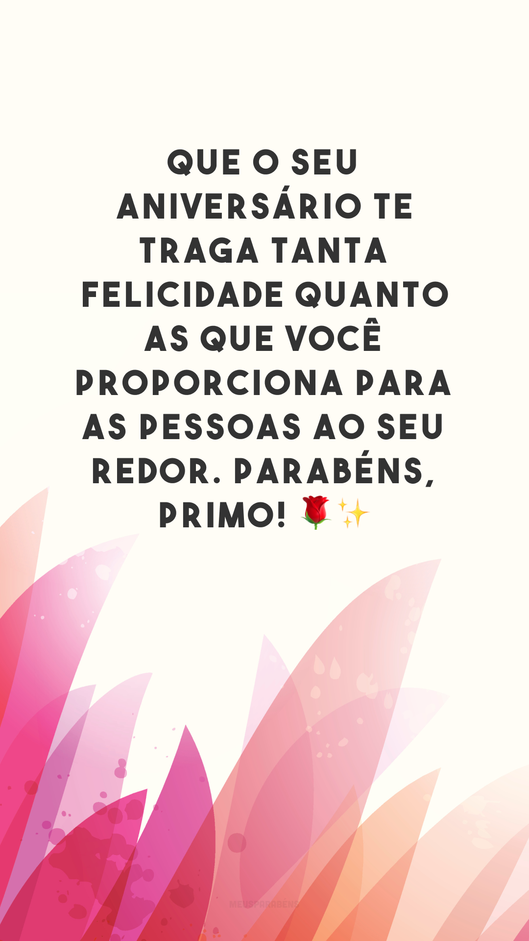 Que o seu aniversário te traga tanta felicidade quanto as que você proporciona para as pessoas ao seu redor. Parabéns, primo! 🌹✨