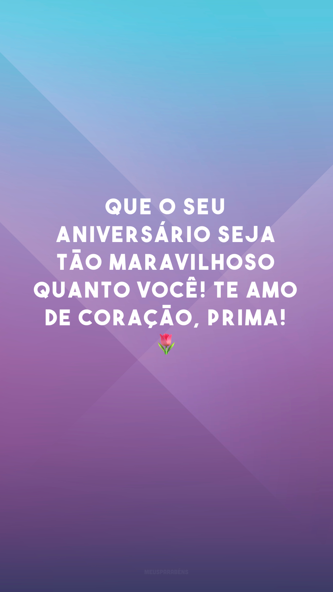 Que o seu aniversário seja tão maravilhoso quanto você! Te amo de coração, prima! 🌷