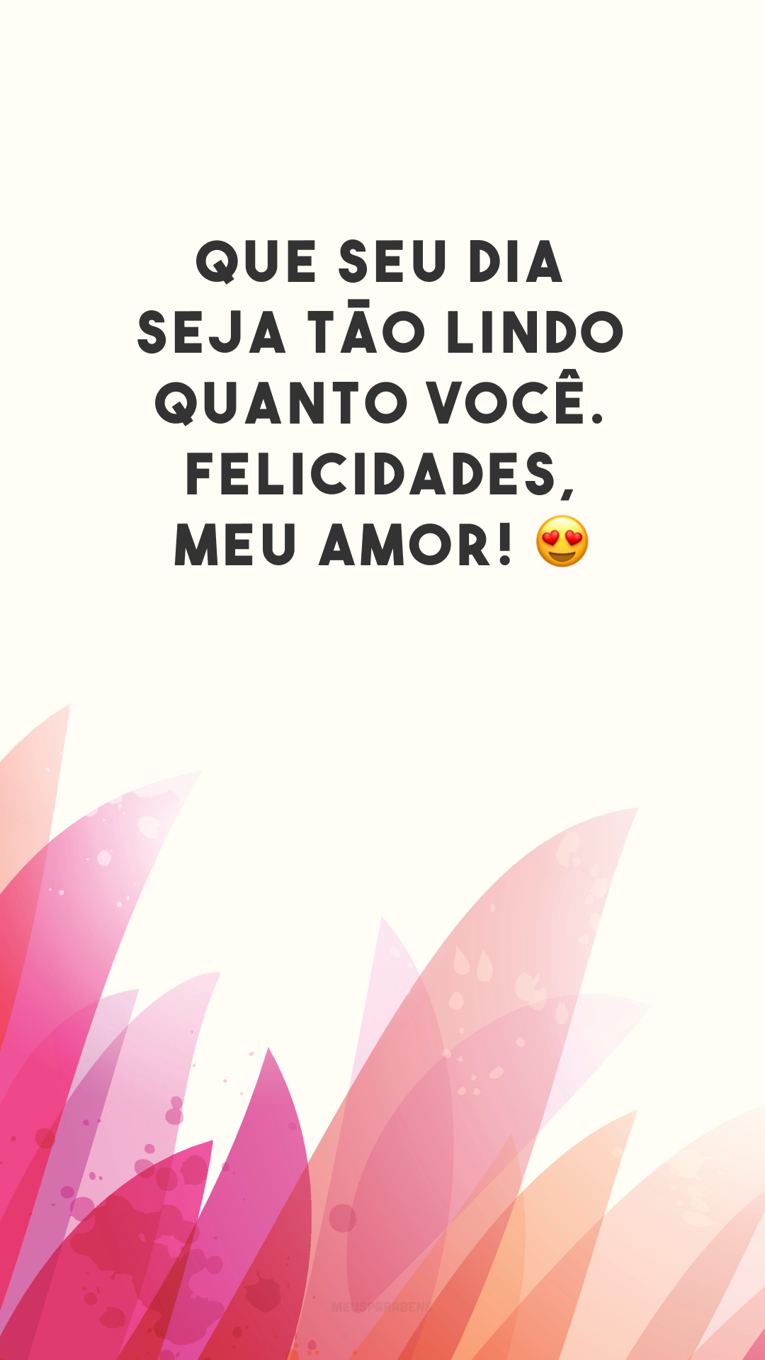 Que seu dia seja tão lindo quanto você. Felicidades, meu amor! 😍
