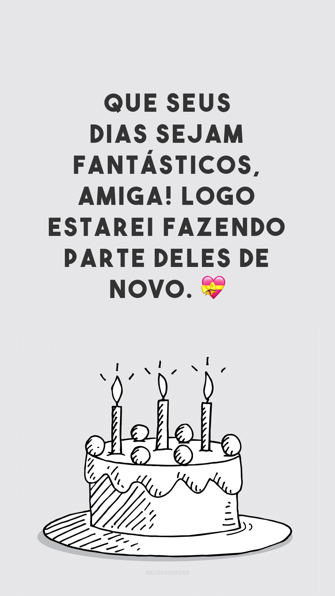 Que seus dias sejam fantásticos, amiga! Logo estarei fazendo parte deles de novo. 💝