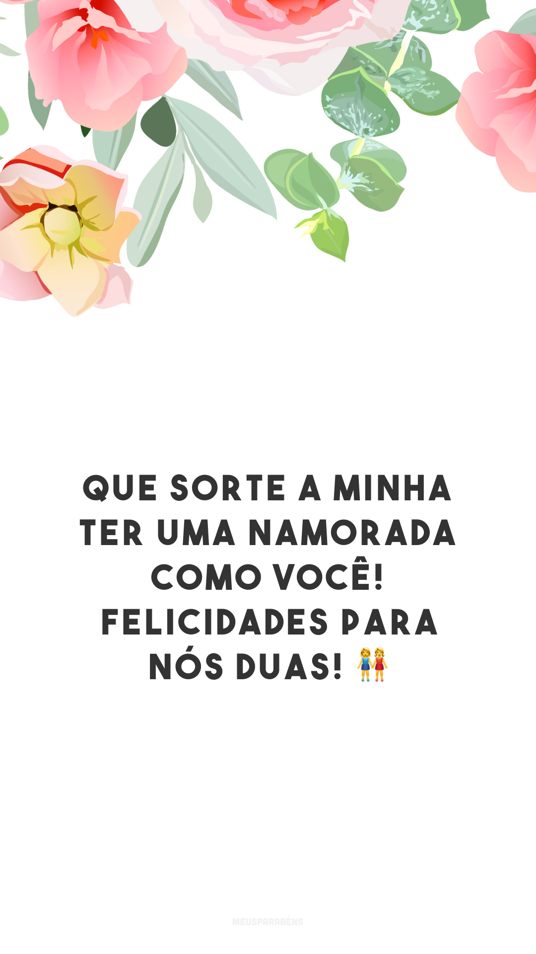 Que sorte a minha ter uma namorada como você! Felicidades para nós duas! 👭