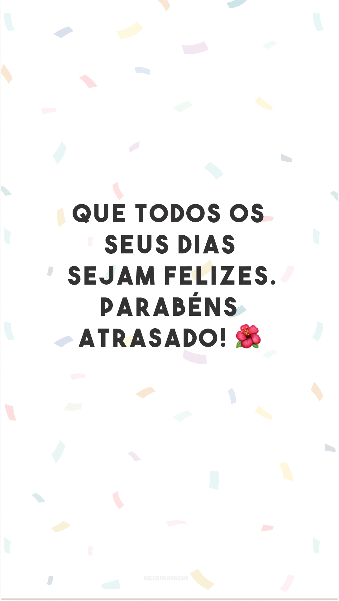 Que todos os seus dias sejam felizes. Parabéns atrasado! 🌺