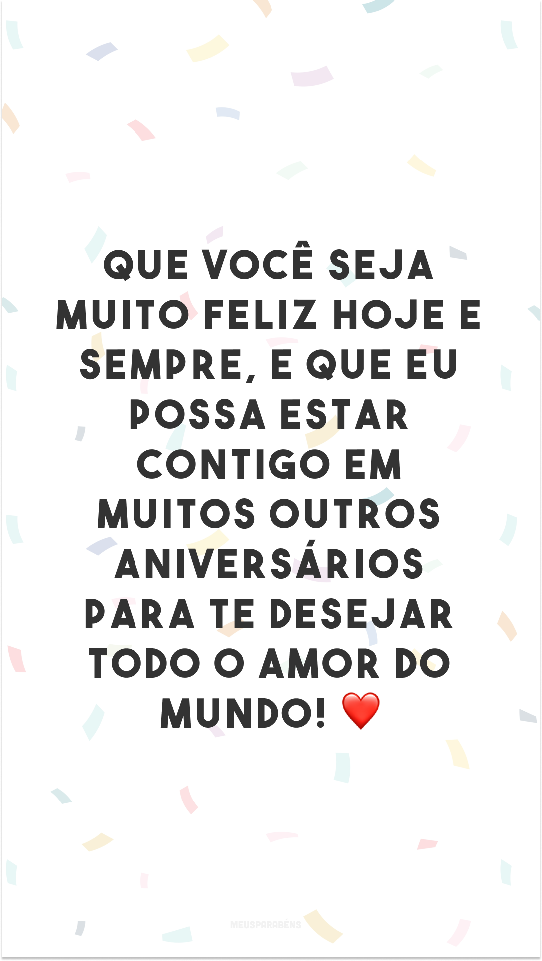 Que você seja muito feliz hoje e sempre, e que eu possa estar contigo em muitos outros aniversários para te desejar todo o amor do mundo! ❤