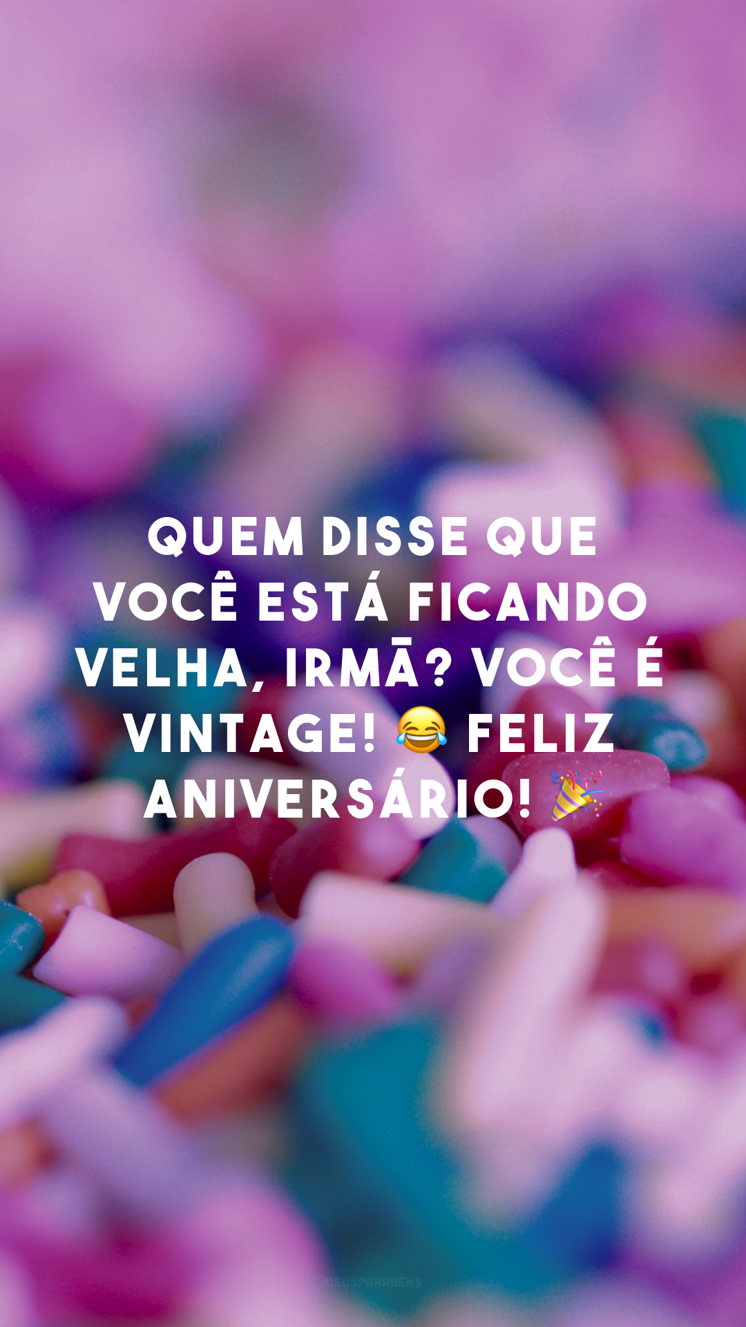 Quem disse que você está ficando velha, irmã? Você é vintage! 😂 Feliz aniversário! 🎉