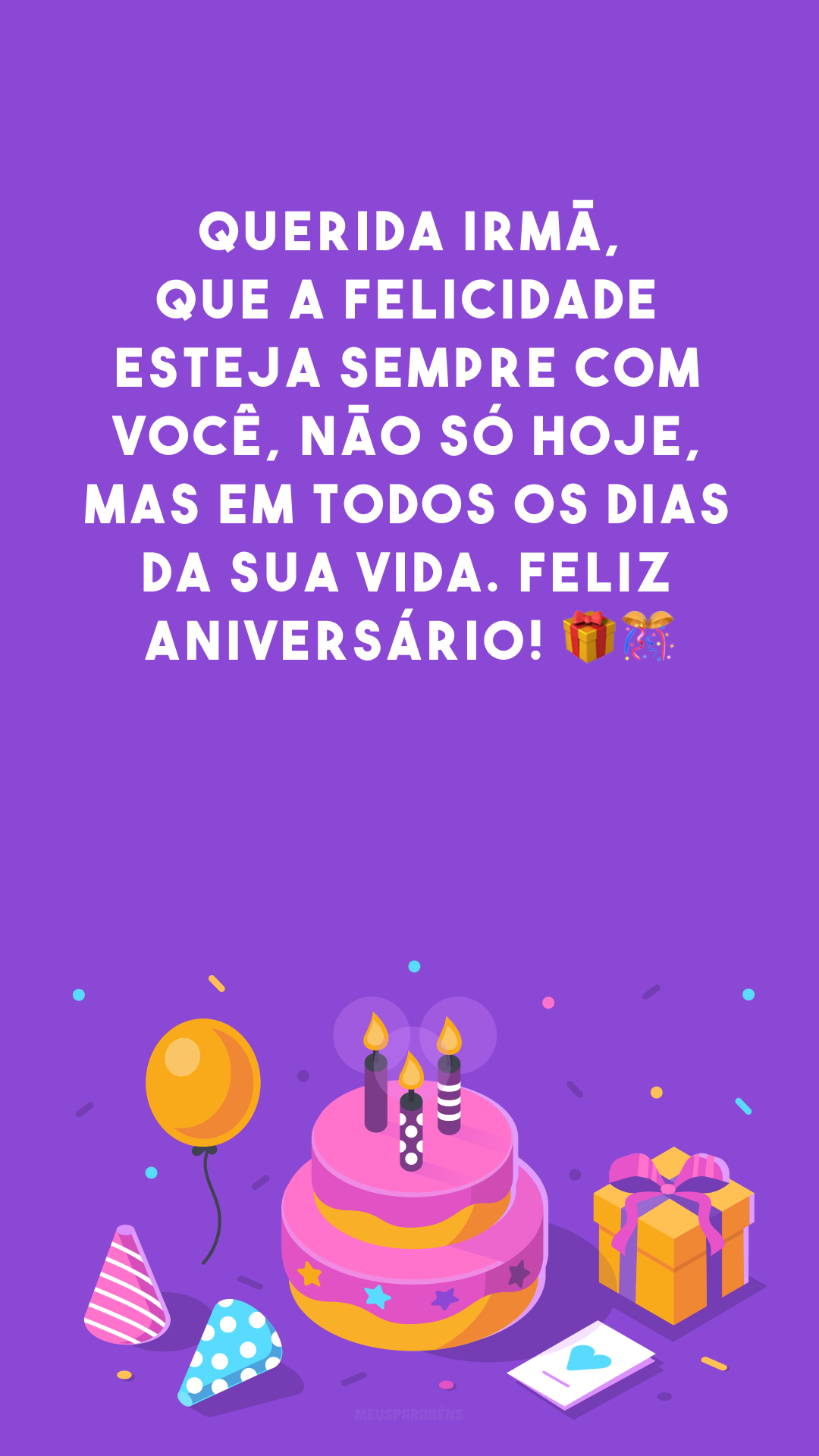 Querida irmã, que a felicidade esteja sempre com você, não só hoje, mas em todos os dias da sua vida. Feliz aniversário! 🎁🎊