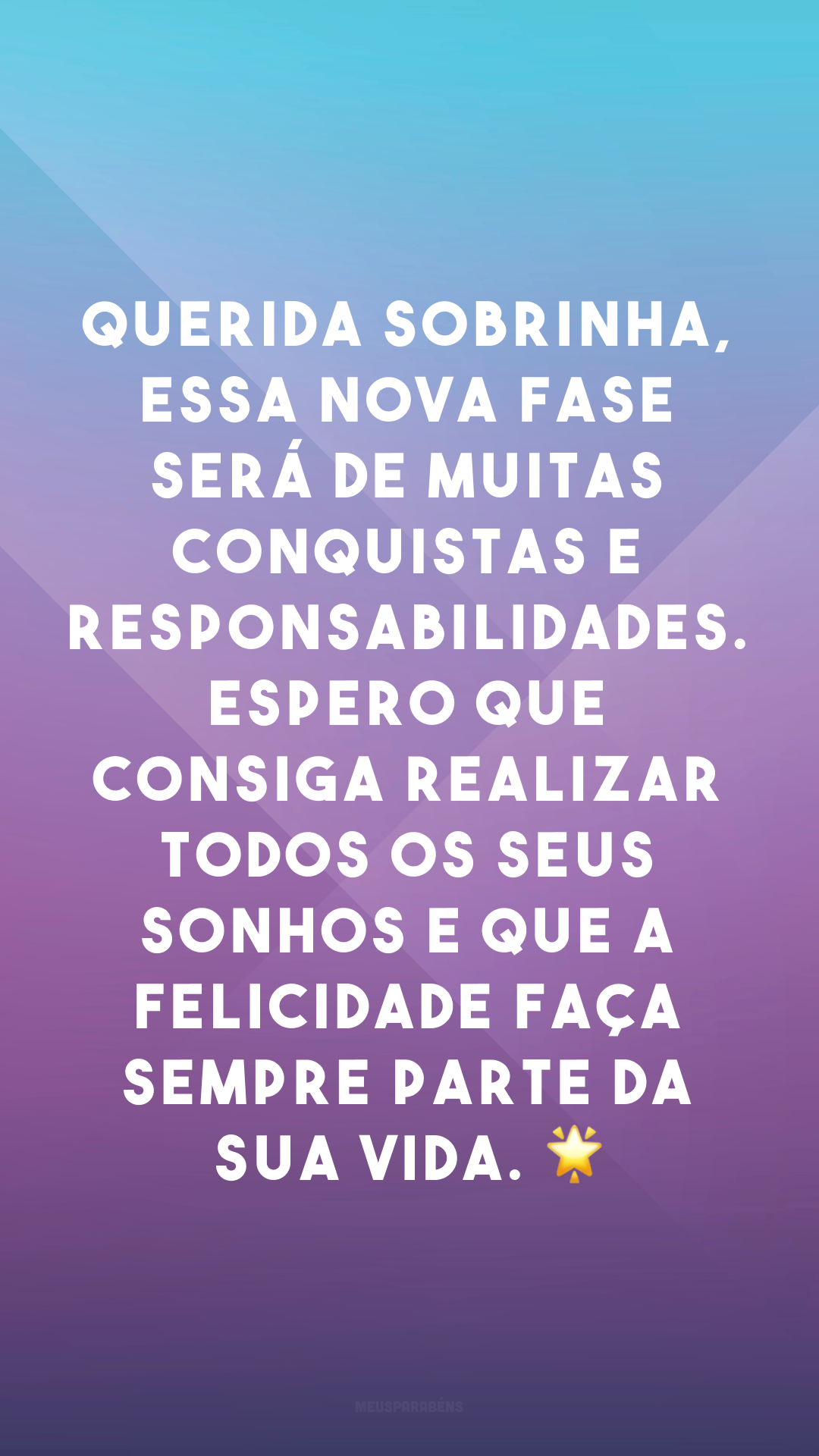 Querida sobrinha, essa nova fase será de muitas conquistas e responsabilidades. Espero que consiga realizar todos os seus sonhos e que a felicidade faça sempre parte da sua vida. 🌟