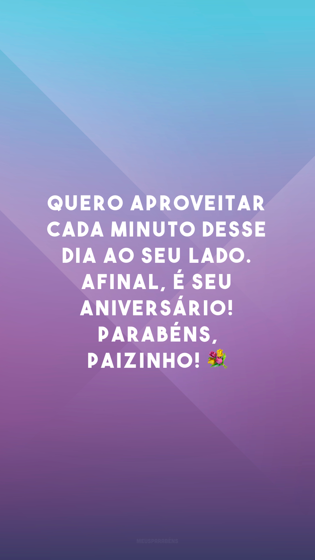 Quero aproveitar cada minuto desse dia ao seu lado. Afinal, é seu aniversário! Parabéns, paizinho! 💐