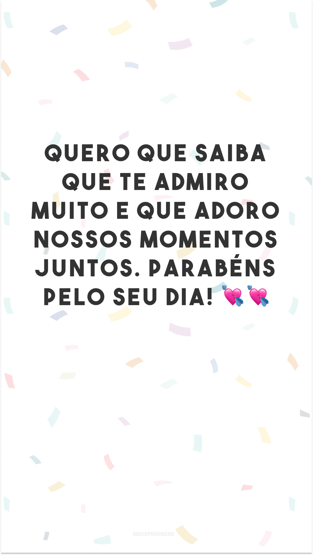 Quero que saiba que te admiro muito e que adoro nossos momentos juntos. Parabéns pelo seu dia! 💘💘