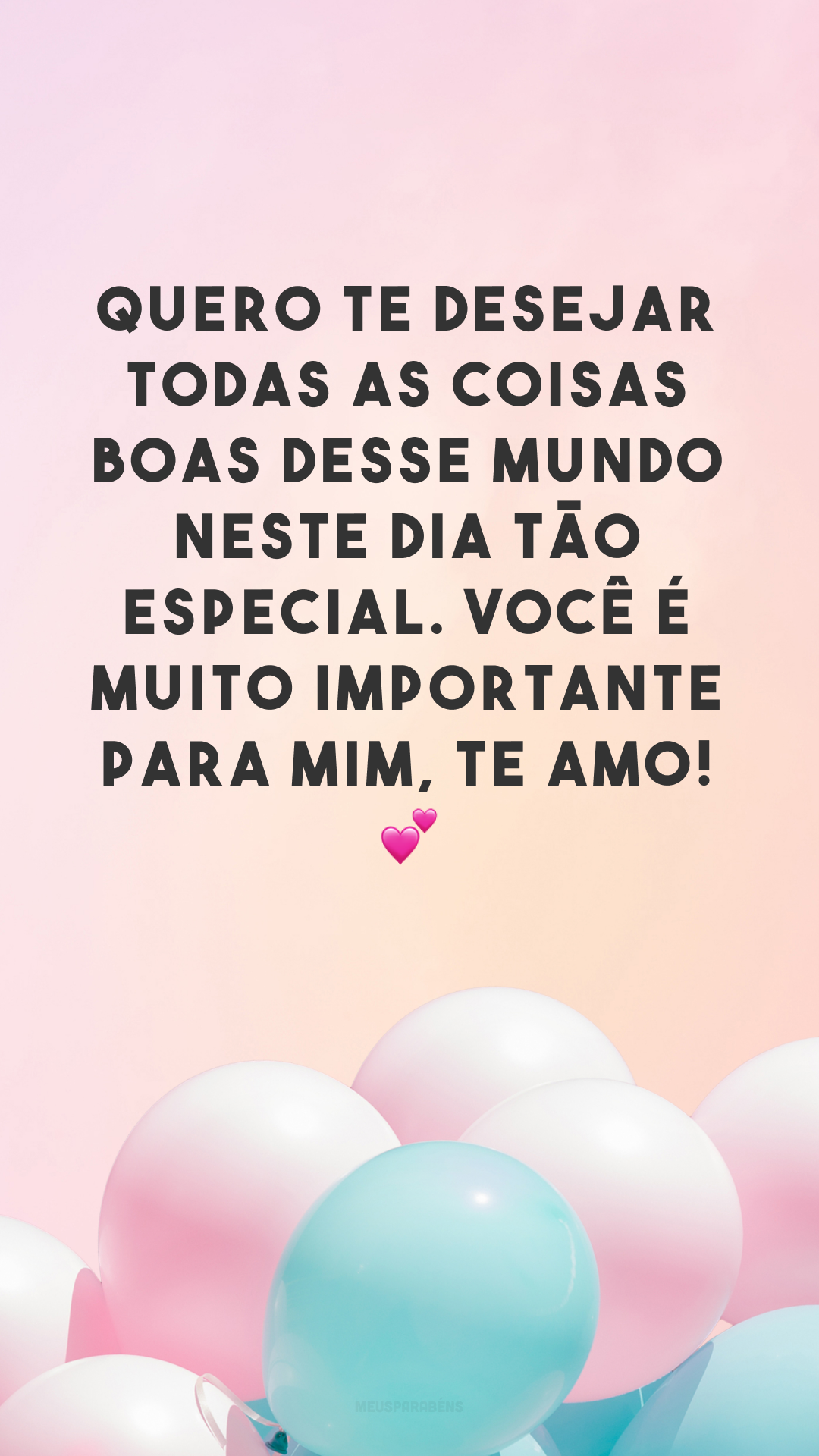 Quero te desejar todas as coisas boas desse mundo neste dia tão especial. Você é muito importante para mim, te amo! 💕