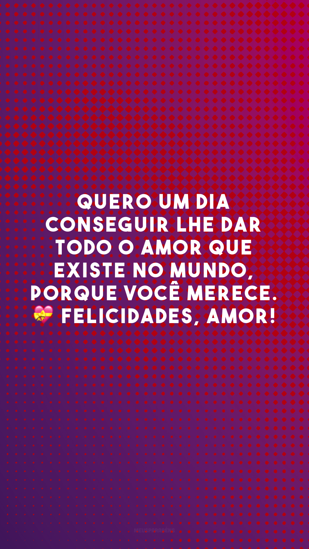 Quero um dia conseguir lhe dar todo o amor que existe no mundo, porque você merece. 💝 Felicidades, amor!