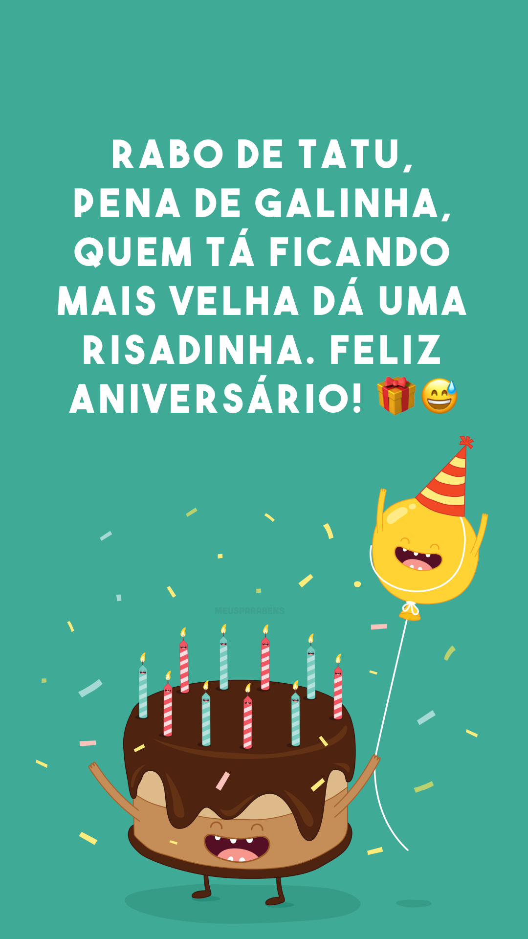 Rabo de tatu, pena de galinha, quem tá ficando mais velha dá uma risadinha. Feliz aniversário! 🎁😅