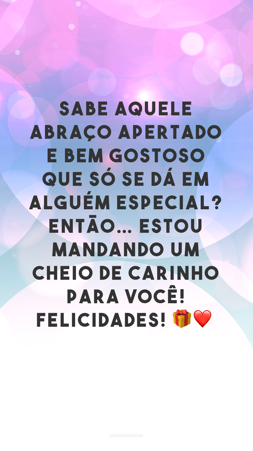 Sabe aquele abraço apertado e bem gostoso que só se dá em alguém especial? Então… estou mandando um cheio de carinho para você! Felicidades! 🎁❤
